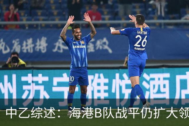 中乙综述：海港B队战平仍扩大领跑优势到4分，湖北青年星登顶南区