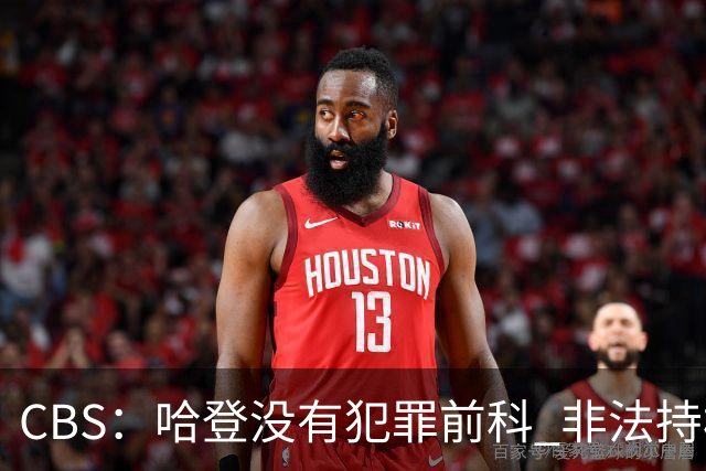 CBS：哈登没有犯罪前科 非法持枪在得州最高可判处一年监禁
